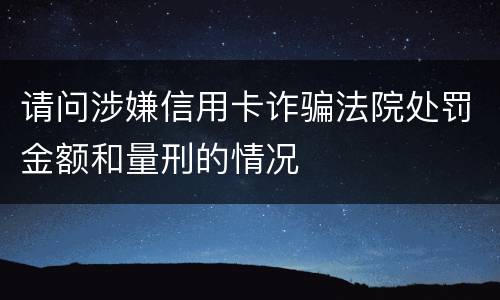 请问涉嫌信用卡诈骗法院处罚金额和量刑的情况
