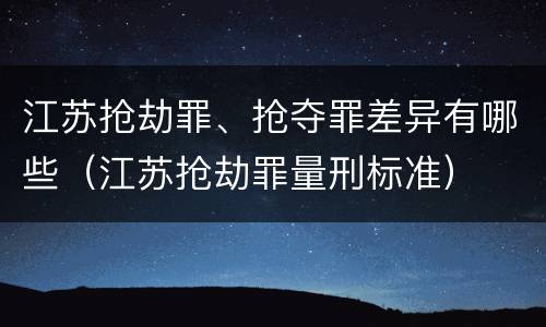 江苏抢劫罪、抢夺罪差异有哪些（江苏抢劫罪量刑标准）