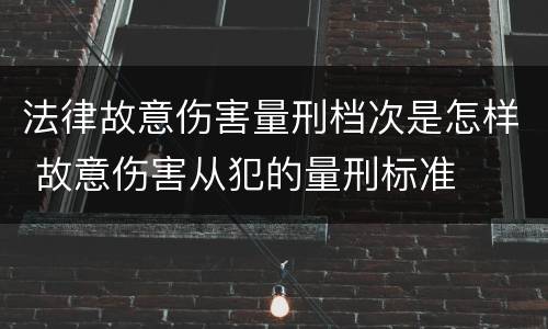 法律故意伤害量刑档次是怎样 故意伤害从犯的量刑标准