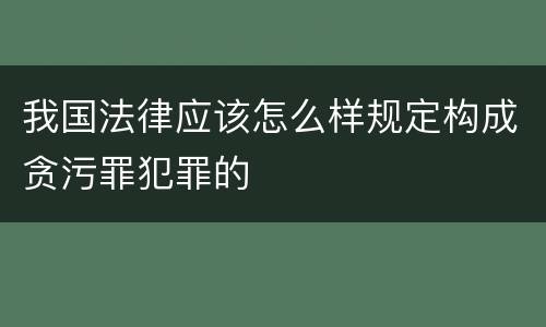 我国法律应该怎么样规定构成贪污罪犯罪的