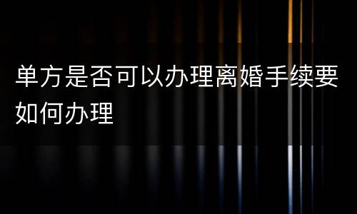 单方是否可以办理离婚手续要如何办理