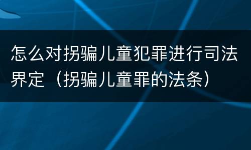 怎么对拐骗儿童犯罪进行司法界定（拐骗儿童罪的法条）
