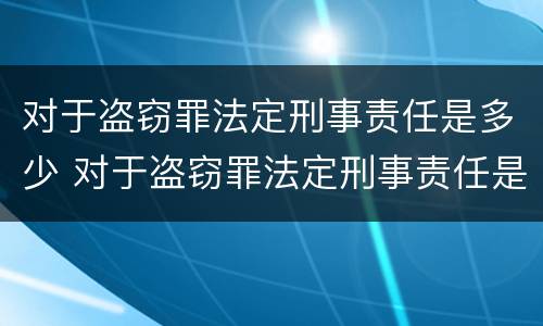 对于盗窃罪法定刑事责任是多少 对于盗窃罪法定刑事责任是多少年