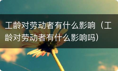 工龄对劳动者有什么影响（工龄对劳动者有什么影响吗）