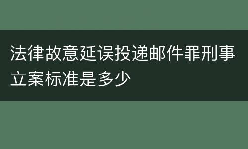 法律故意延误投递邮件罪刑事立案标准是多少