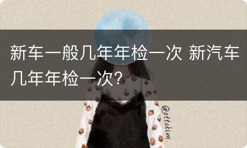新车一般几年年检一次 新汽车几年年检一次?