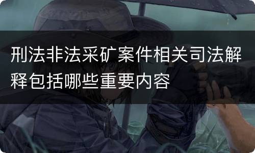 刑法非法采矿案件相关司法解释包括哪些重要内容