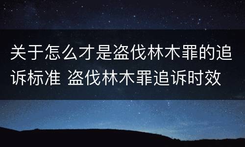 关于怎么才是盗伐林木罪的追诉标准 盗伐林木罪追诉时效