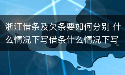 浙江借条及欠条要如何分别 什么情况下写借条什么情况下写欠条
