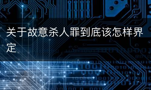 关于故意杀人罪到底该怎样界定