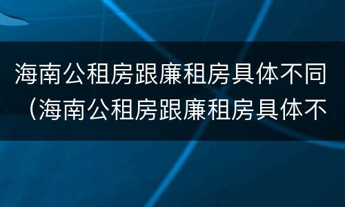 海南公租房跟廉租房具体不同（海南公租房跟廉租房具体不同点）