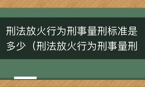 刑法放火行为刑事量刑标准是多少（刑法放火行为刑事量刑标准是多少年）