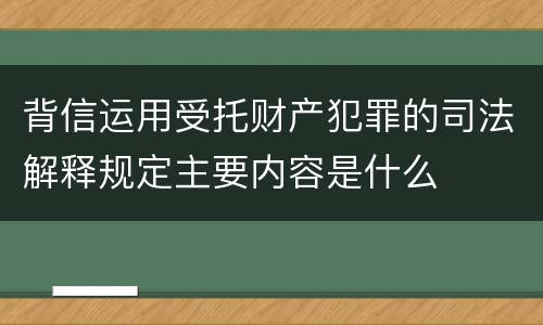 背信运用受托财产犯罪的司法解释规定主要内容是什么