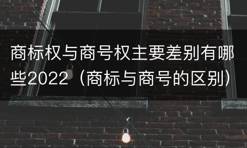 商标权与商号权主要差别有哪些2022（商标与商号的区别）