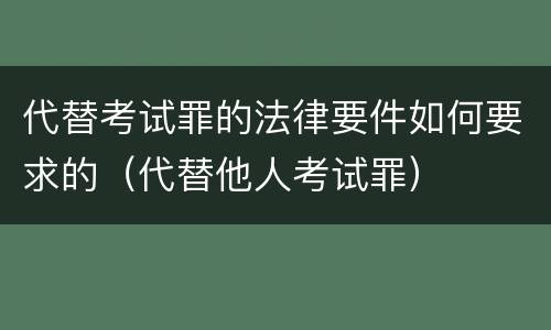 代替考试罪的法律要件如何要求的（代替他人考试罪）