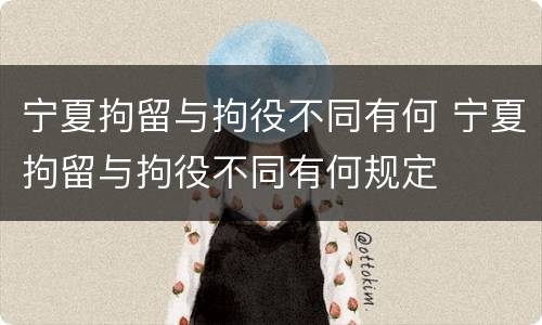 宁夏拘留与拘役不同有何 宁夏拘留与拘役不同有何规定
