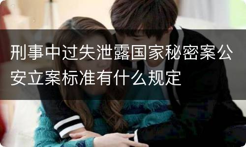刑事中过失泄露国家秘密案公安立案标准有什么规定