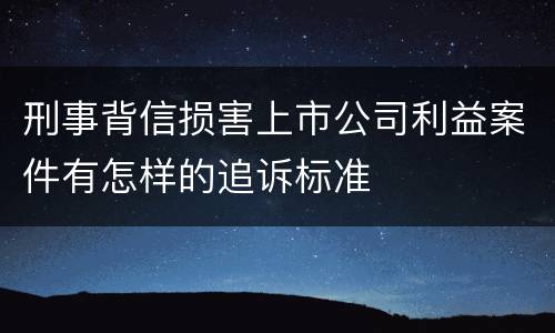 刑事背信损害上市公司利益案件有怎样的追诉标准