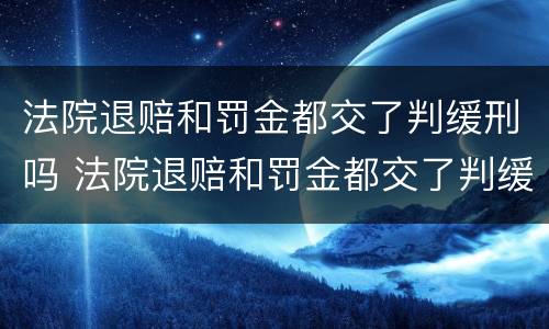 法院退赔和罚金都交了判缓刑吗 法院退赔和罚金都交了判缓刑吗会怎么样