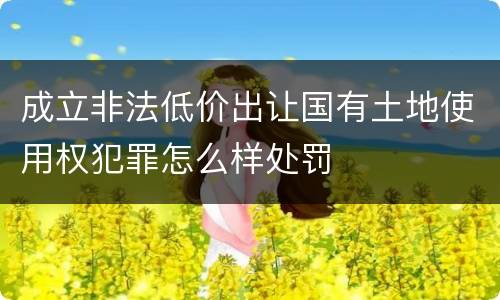成立非法低价出让国有土地使用权犯罪怎么样处罚