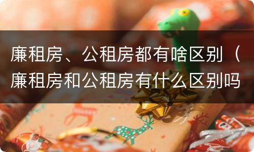 廉租房、公租房都有啥区别（廉租房和公租房有什么区别吗）