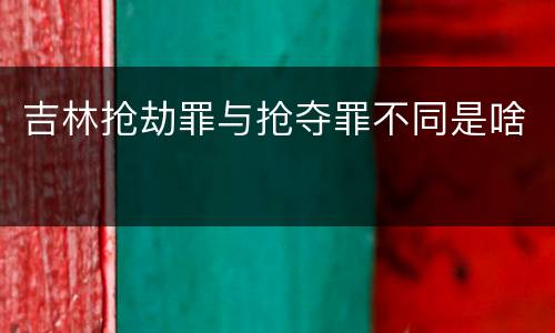 吉林抢劫罪与抢夺罪不同是啥