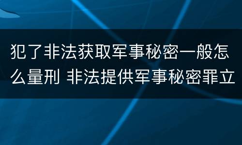 犯了非法获取军事秘密一般怎么量刑 非法提供军事秘密罪立案标准