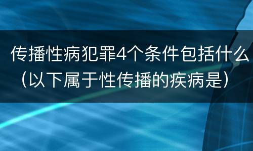 传播性病犯罪4个条件包括什么（以下属于性传播的疾病是）