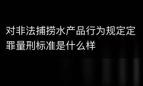 对非法捕捞水产品行为规定定罪量刑标准是什么样