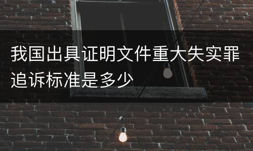 我国出具证明文件重大失实罪追诉标准是多少