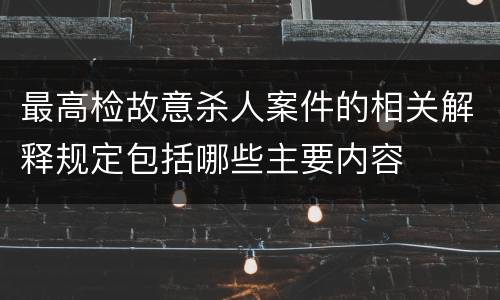 最高检故意杀人案件的相关解释规定包括哪些主要内容