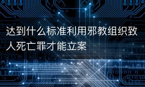 达到什么标准利用邪教组织致人死亡罪才能立案