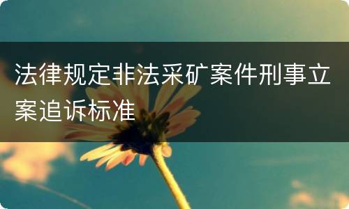法律规定非法采矿案件刑事立案追诉标准