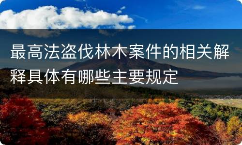 最高法盗伐林木案件的相关解释具体有哪些主要规定