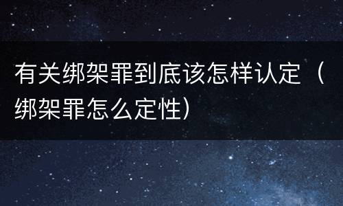 有关绑架罪到底该怎样认定（绑架罪怎么定性）