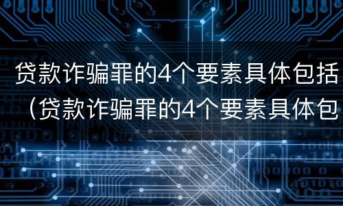 贷款诈骗罪的4个要素具体包括（贷款诈骗罪的4个要素具体包括什么）