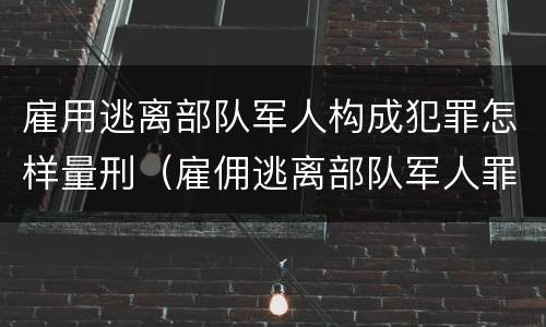雇用逃离部队军人构成犯罪怎样量刑（雇佣逃离部队军人罪）