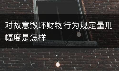 对故意毁坏财物行为规定量刑幅度是怎样