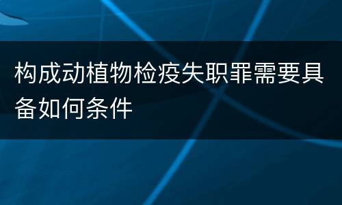 构成动植物检疫失职罪需要具备如何条件