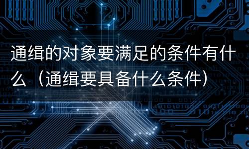 通缉的对象要满足的条件有什么（通缉要具备什么条件）