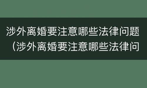 涉外离婚要注意哪些法律问题（涉外离婚要注意哪些法律问题呢）