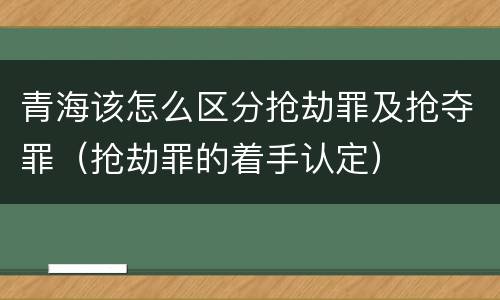 青海该怎么区分抢劫罪及抢夺罪（抢劫罪的着手认定）