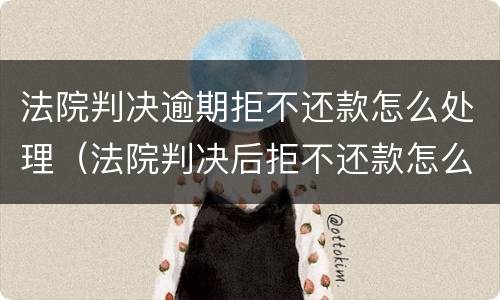 法院判决逾期拒不还款怎么处理（法院判决后拒不还款怎么办）