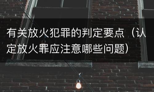 有关放火犯罪的判定要点（认定放火罪应注意哪些问题）