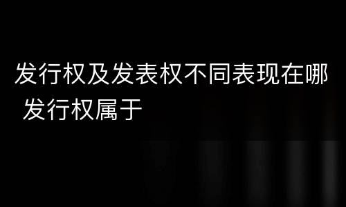 发行权及发表权不同表现在哪 发行权属于
