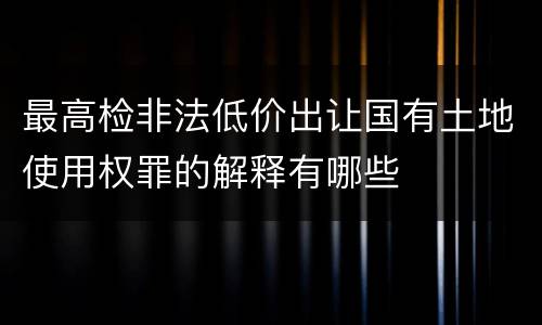 最高检非法低价出让国有土地使用权罪的解释有哪些