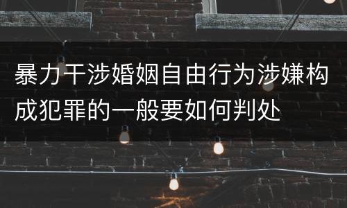 暴力干涉婚姻自由行为涉嫌构成犯罪的一般要如何判处