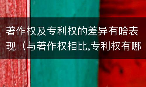 著作权及专利权的差异有啥表现（与著作权相比,专利权有哪些特征）