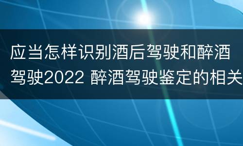 应当怎样识别酒后驾驶和醉酒驾驶2022 醉酒驾驶鉴定的相关规定