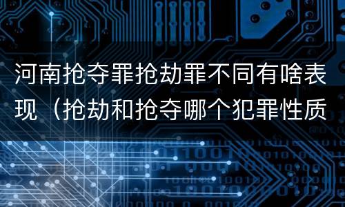 河南抢夺罪抢劫罪不同有啥表现（抢劫和抢夺哪个犯罪性质严重）